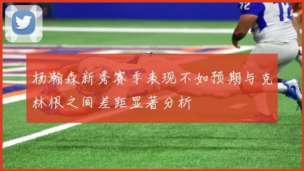 杨瀚森新秀赛季表现不如预期与克林根之间差距显著分析