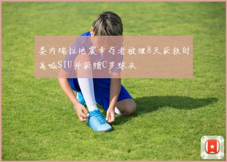 委内瑞拉地震幸存者被埋8天获救时高喊SIU并获赠C罗球衣