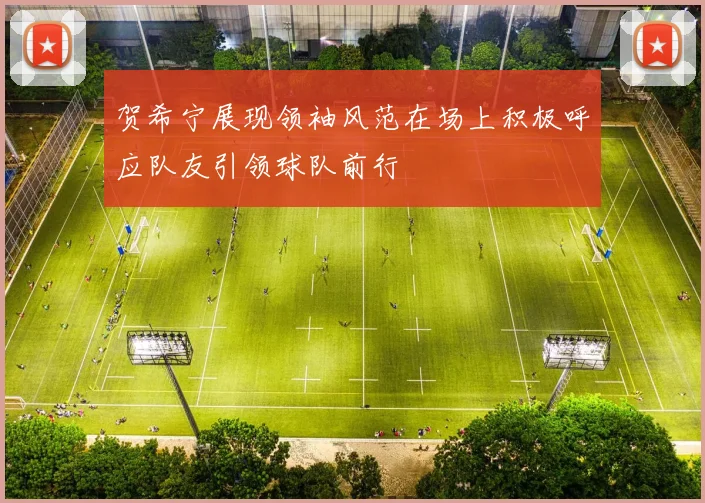 贺希宁展现领袖风范在场上积极呼应队友引领球队前行