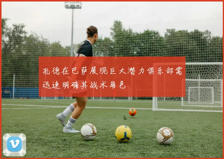 孔德在巴萨展现巨大潜力俱乐部需迅速明确其战术角色