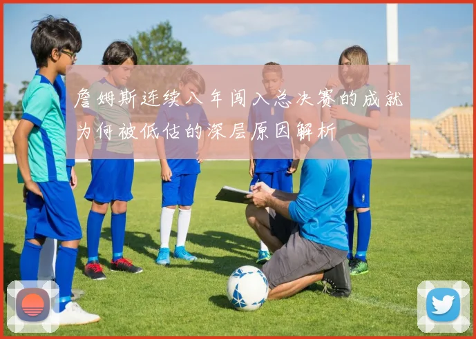 詹姆斯连续八年闯入总决赛的成就为何被低估的深层原因解析