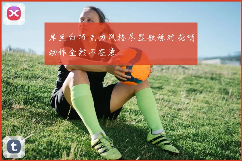 库里白巧克力风格尽显教练对花哨动作全然不在意