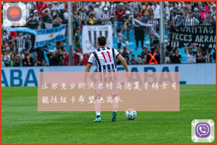法尔克分析沃尔特马德夏季转会可能性纽卡希望他离队