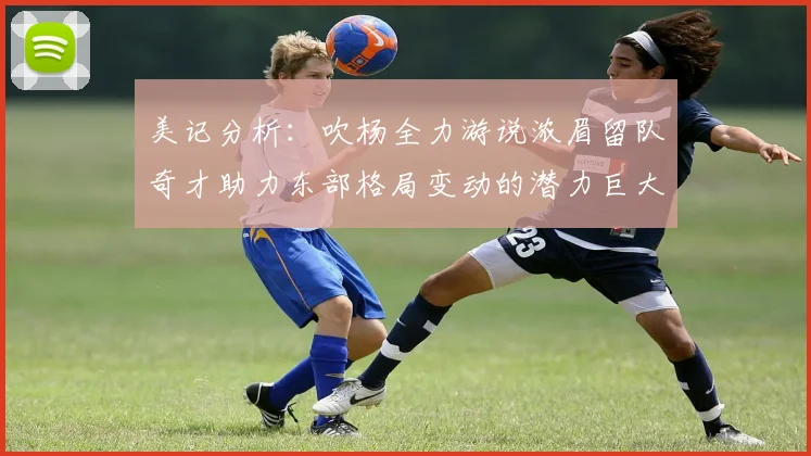 美记分析：吹杨全力游说浓眉留队奇才助力东部格局变动的潜力巨大