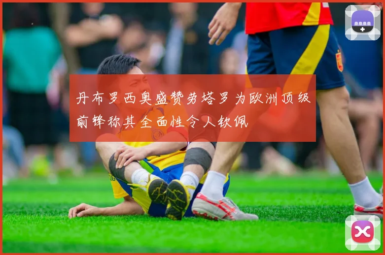丹布罗西奥盛赞劳塔罗为欧洲顶级前锋称其全面性令人钦佩