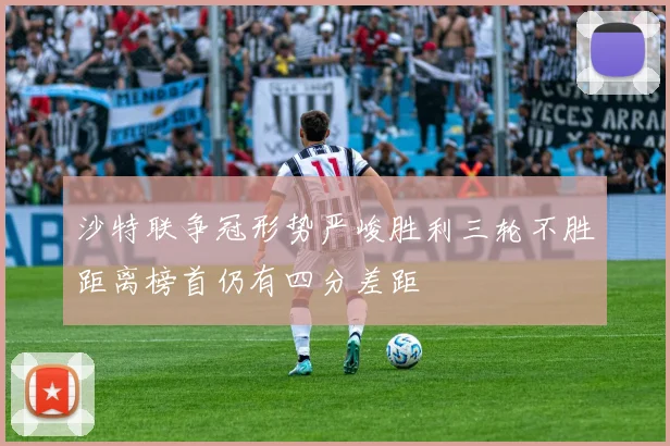 沙特联争冠形势严峻胜利三轮不胜距离榜首仍有四分差距