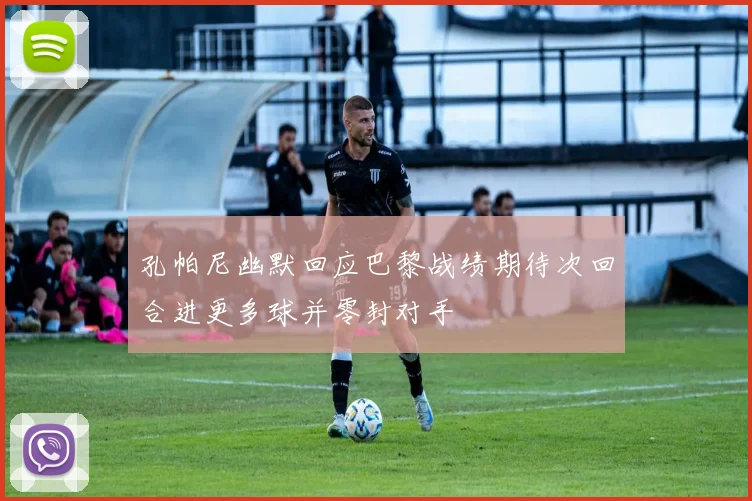 孔帕尼幽默回应巴黎战绩期待次回合进更多球并零封对手