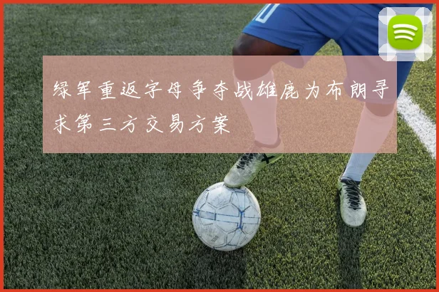 绿军重返字母争夺战雄鹿为布朗寻求第三方交易方案