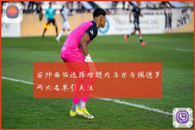 安帅面临选择难题内马尔与佩德罗两大名单引关注