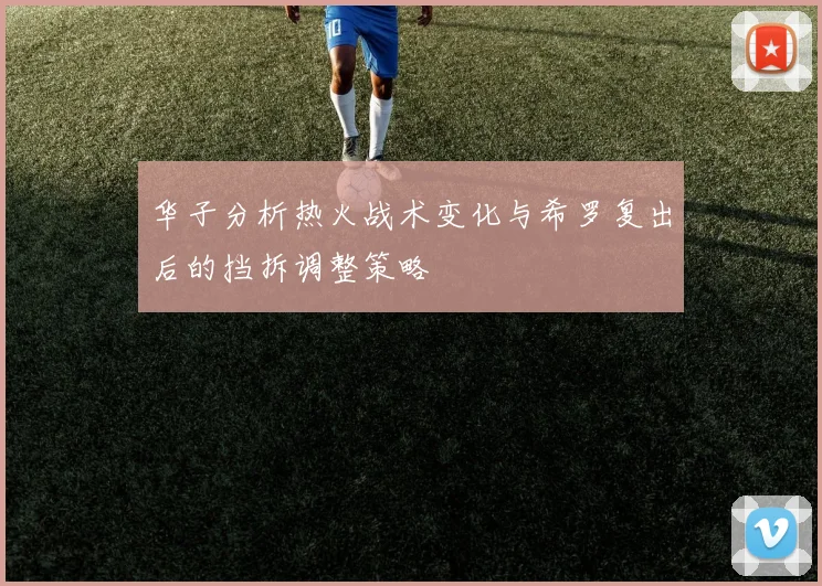 华子分析热火战术变化与希罗复出后的挡拆调整策略