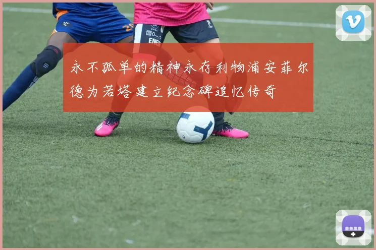 永不孤单的精神永存利物浦安菲尔德为若塔建立纪念碑追忆传奇